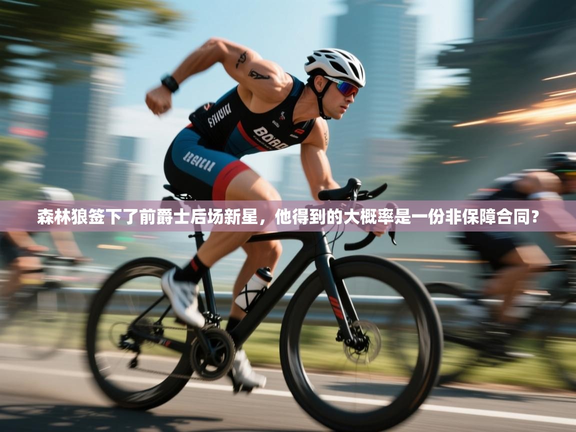 森林狼签下了前爵士后场新星，他得到的大概率是一份非保障合同？