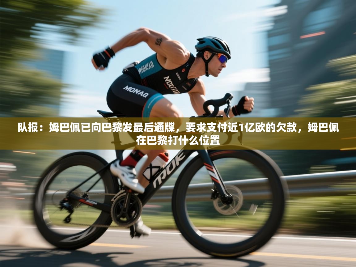 队报：姆巴佩已向巴黎发最后通牒，要求支付近1亿欧的欠款，姆巴佩在巴黎打什么位置  第1张